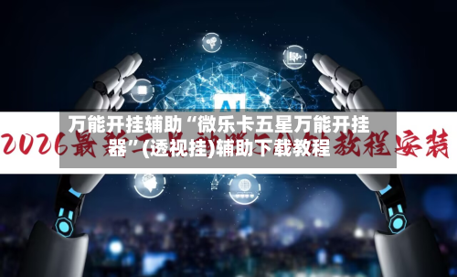 万能开挂辅助“微乐卡五星万能开挂器”(透视挂)辅助下载教程-第1张图片
