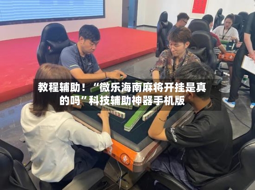 教程辅助！“微乐海南麻将开挂是真的吗”科技辅助神器手机版-第1张图片