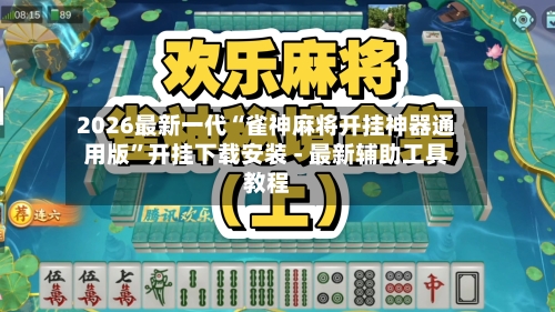 2026最新一代“雀神麻将开挂神器通用版	”开挂下载安装 - 最新辅助工具教程-第1张图片
