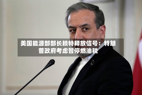 美国能源部部长赖特释放信号:特朗普政府考虑暂停燃油税-第1张图片