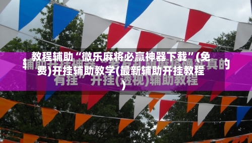 教程辅助“微乐麻将必赢神器下载	”(免费)开挂辅助教学(最新辅助开挂教程)-第1张图片