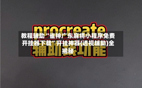 教程辅助“雀神广东麻将小程序免费开挂器下载	”开挂神器{透视辅助}全揭秘-第1张图片