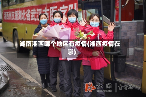 湖南湘西哪个地区有疫情(湘西疫情在哪)-第1张图片
