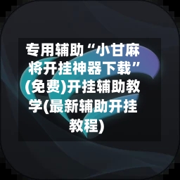 专用辅助“小甘麻将开挂神器下载”(免费)开挂辅助教学(最新辅助开挂教程)-第1张图片
