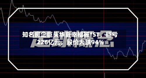 知名房企巨头华夏幸福被*ST，巨亏226亿元	，股价大跌94%-第1张图片