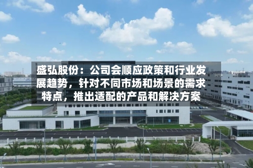 盛弘股份：公司会顺应政策和行业发展趋势，针对不同市场和场景的需求特点，推出适配的产品和解决方案-第1张图片