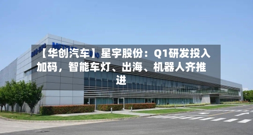 【华创汽车】星宇股份：Q1研发投入加码，智能车灯	、出海、机器人齐推进-第1张图片