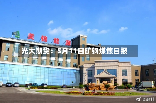 光大期货：5月11日矿钢煤焦日报-第1张图片