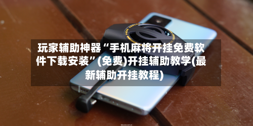玩家辅助神器“手机麻将开挂免费软件下载安装	”(免费)开挂辅助教学(最新辅助开挂教程)-第1张图片