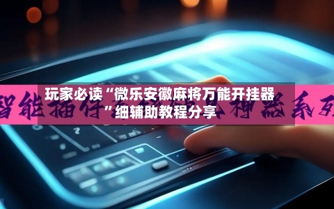 玩家必读“微乐安徽麻将万能开挂器	”细辅助教程分享-第1张图片