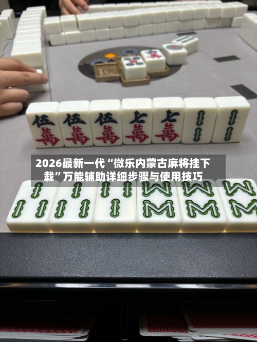 2026最新一代“微乐内蒙古麻将挂下载	”万能辅助详细步骤与使用技巧-第1张图片