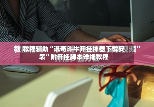教程辅助“讯奇斗牛开挂神器下载安装	”附开挂脚本详细教程-第1张图片