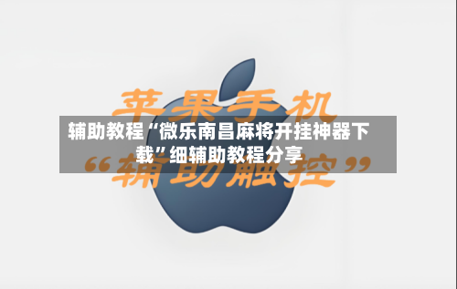 辅助教程“微乐南昌麻将开挂神器下载”细辅助教程分享-第1张图片