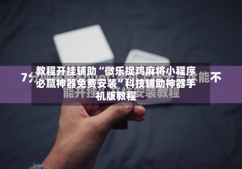 教程开挂辅助“微乐捉鸡麻将小程序必赢神器免费安装	”科技辅助神器手机版教程-第1张图片