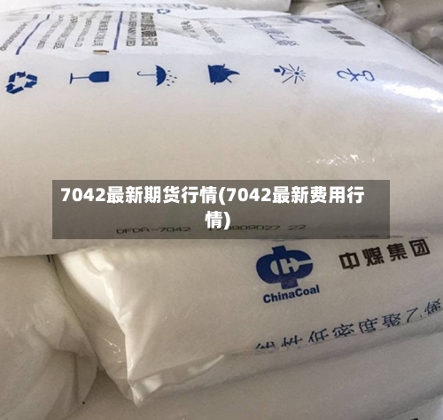 7042最新期货行情(7042最新费用行情)-第1张图片