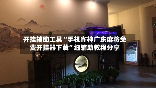 开挂辅助工具“手机雀神广东麻将免费开挂器下载”细辅助教程分享-第1张图片