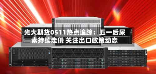 光大期货0511热点追踪：五一后尿素持续走低 关注出口政策动态-第1张图片