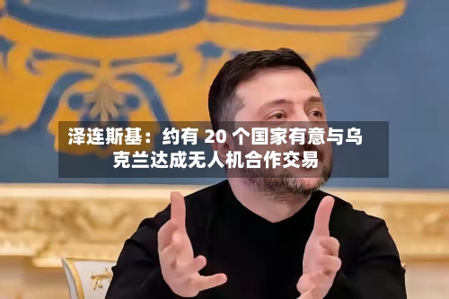 泽连斯基：约有 20 个国家有意与乌克兰达成无人机合作交易-第1张图片