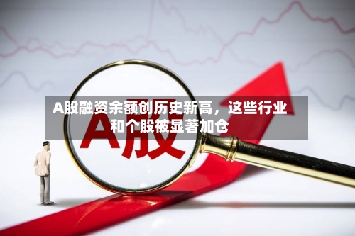 A股融资余额创历史新高，这些行业和个股被显著加仓-第1张图片