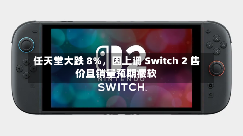 任天堂大跌 8%，因上调 Switch 2 售价且销量预期疲软-第1张图片
