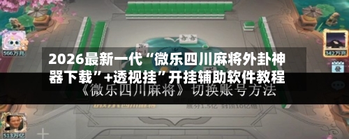 2026最新一代“微乐四川麻将外卦神器下载	”+透视挂”开挂辅助软件教程-第1张图片