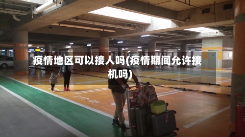 疫情地区可以接人吗(疫情期间允许接机吗)-第1张图片