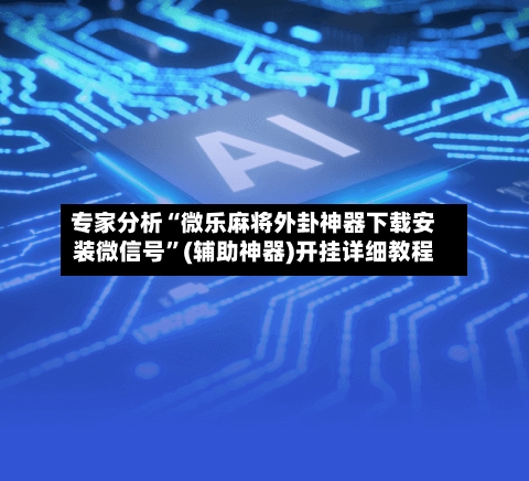 专家分析“微乐麻将外卦神器下载安装微信号	”(辅助神器)开挂详细教程-第1张图片