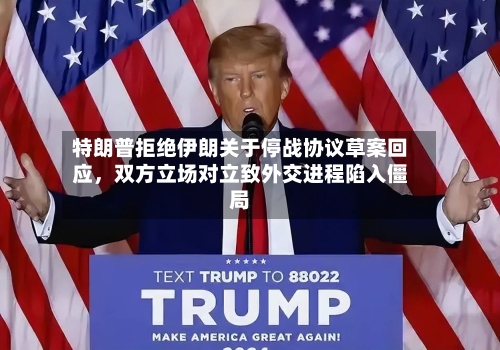 特朗普拒绝伊朗关于停战协议草案回应	，双方立场对立致外交进程陷入僵局-第1张图片