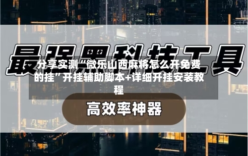 分享实测“微乐山西麻将怎么开免费的挂	”开挂辅助脚本+详细开挂安装教程-第1张图片