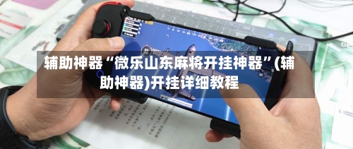 辅助神器“微乐山东麻将开挂神器”(辅助神器)开挂详细教程-第1张图片