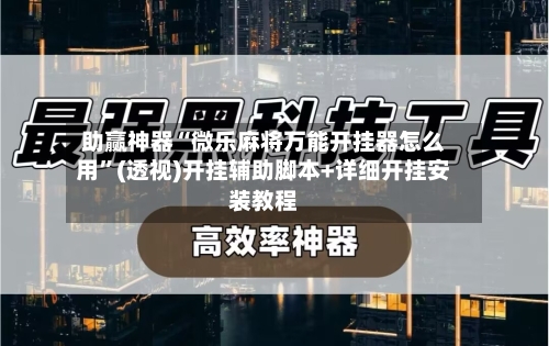 助赢神器“微乐麻将万能开挂器怎么用”(透视)开挂辅助脚本+详细开挂安装教程-第1张图片