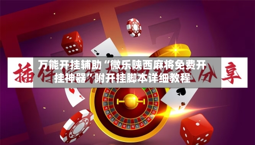 万能开挂辅助“微乐陕西麻将免费开挂神器”附开挂脚本详细教程-第1张图片