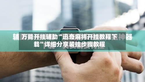 万能开挂辅助“迅奇麻将开挂教程下载”详细分享装挂步骤教程-第1张图片