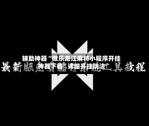 辅助神器“微乐龙江麻将小程序开挂神器下载	”详细开挂玩法-第1张图片