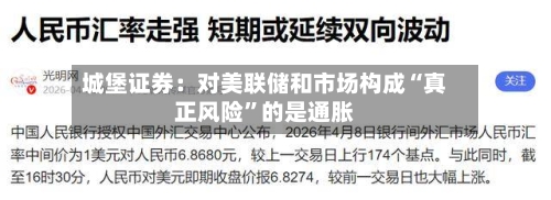城堡证券：对美联储和市场构成“真正风险	”的是通胀-第1张图片