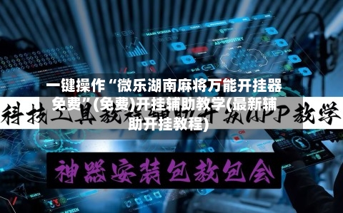 一键操作“微乐湖南麻将万能开挂器免费”(免费)开挂辅助教学(最新辅助开挂教程)-第1张图片
