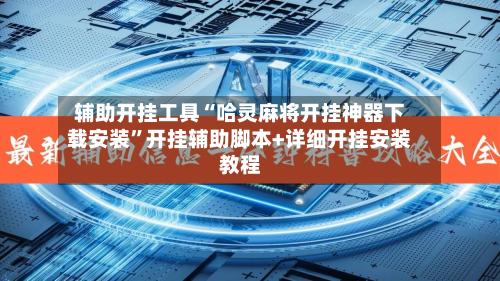 辅助开挂工具“哈灵麻将开挂神器下载安装”开挂辅助脚本+详细开挂安装教程-第1张图片