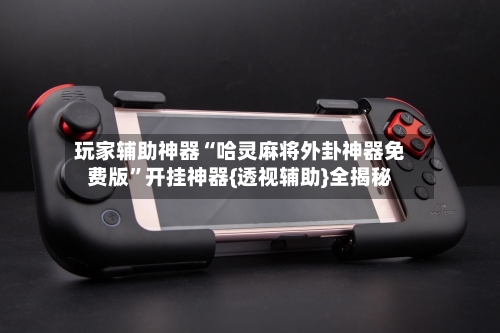 玩家辅助神器“哈灵麻将外卦神器免费版	”开挂神器{透视辅助}全揭秘-第1张图片