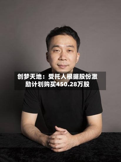 创梦天地：受托人根据股份激励计划购买450.28万股-第1张图片