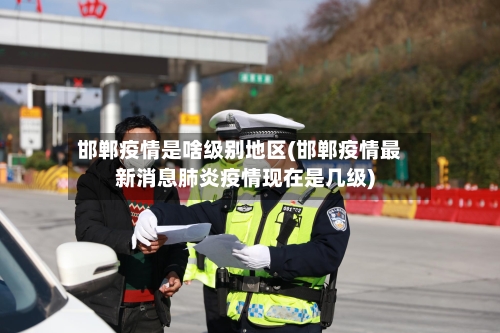 邯郸疫情是啥级别地区(邯郸疫情最新消息肺炎疫情现在是几级)-第1张图片