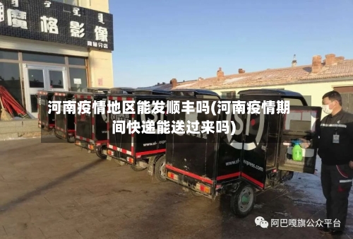 河南疫情地区能发顺丰吗(河南疫情期间快递能送过来吗)-第1张图片