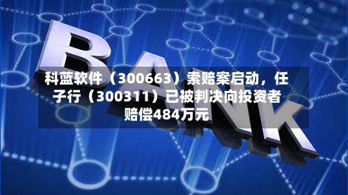 科蓝软件（300663）索赔案启动，任子行（300311）已被判决向投资者赔偿484万元-第1张图片