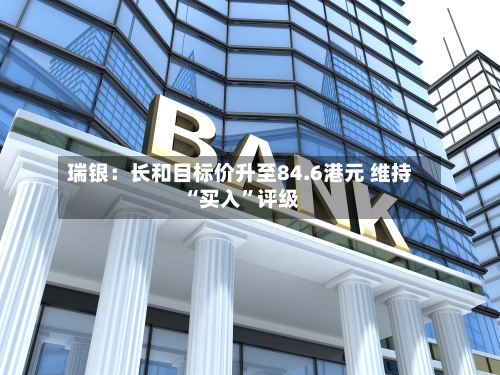 瑞银：长和目标价升至84.6港元 维持“买入”评级-第1张图片