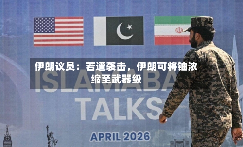 伊朗议员：若遭袭击，伊朗可将铀浓缩至武器级-第1张图片