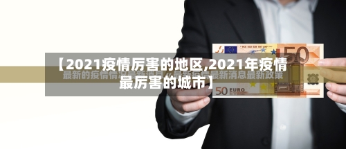 【2021疫情厉害的地区,2021年疫情最厉害的城市】-第1张图片