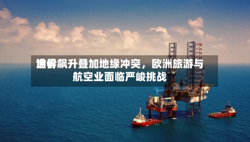 世界油价飙升叠加地缘冲突，欧洲旅游与航空业面临严峻挑战-第1张图片