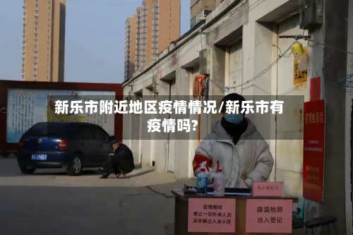新乐市附近地区疫情情况/新乐市有疫情吗?-第1张图片
