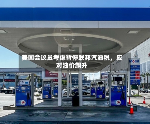 美国会议员考虑暂停联邦汽油税，应对油价飙升-第1张图片