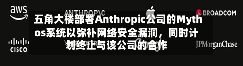 五角大楼部署Anthropic公司的Mythos系统以弥补网络安全漏洞，同时计划终止与该公司的合作-第1张图片