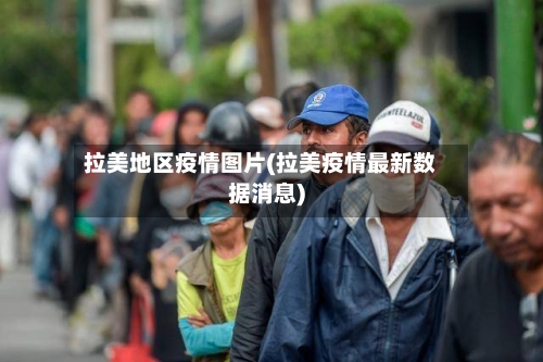 拉美地区疫情图片(拉美疫情最新数据消息)-第1张图片